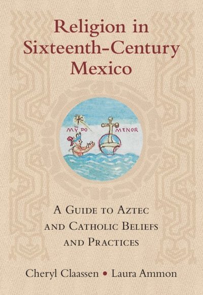 Cover for Claassen, Cheryl (Appalachian State University, North Carolina) · Religion in Sixteenth-Century Mexico: A Guide to Aztec and Catholic Beliefs and Practices (Gebundenes Buch) [New edition] (2022)