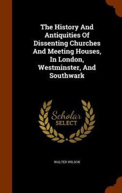 Cover for Walter Wilson · The History and Antiquities of Dissenting Churches and Meeting Houses, in London, Westminster, and Southwark (Hardcover Book) (2015)