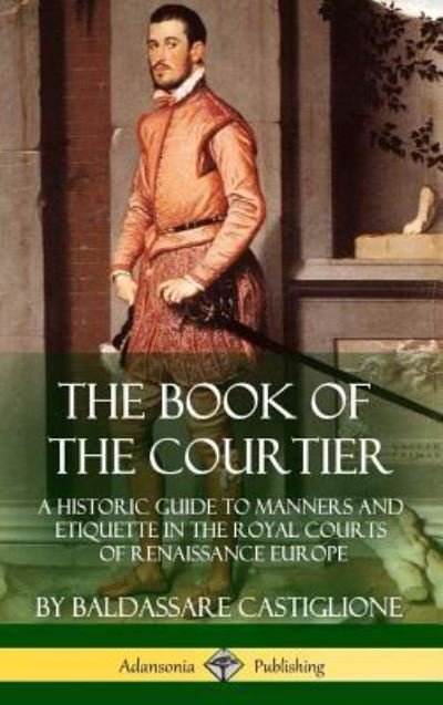 Cover for Baldassare Castiglione · The Book of the Courtier: A Historic Guide to Manners and Etiquette in the Royal Courts of Renaissance Europe (Hardcover) (Bog) (2018)