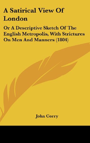 A Satirical View of London: or a Descriptive Sketch of the English Metropolis, with Strictures on men and Manners (1804) - John Corry - Książki - Kessinger Publishing, LLC - 9781436928380 - 18 sierpnia 2008