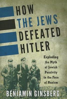 Cover for Benjamin Ginsberg · How the Jews Defeated Hitler: Exploding the Myth of Jewish Passivity in the Face of Nazism (Hardcover Book) (2013)