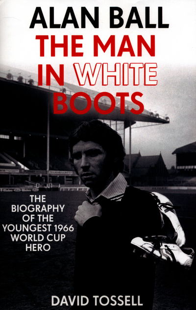 Cover for David Tossell · Alan Ball: The Man in White Boots: The biography of the youngest 1966 World Cup Hero (Hardcover Book) (2017)