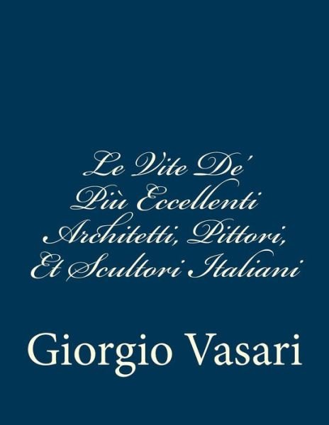 Cover for Giorgio Vasari · Le Vite De' Più Eccellenti Architetti, Pittori, et Scultori Italiani: Da Cimabue Inisno A' Tempi Nostri Tempi Nostri (Taschenbuch) [Italian edition] (2013)