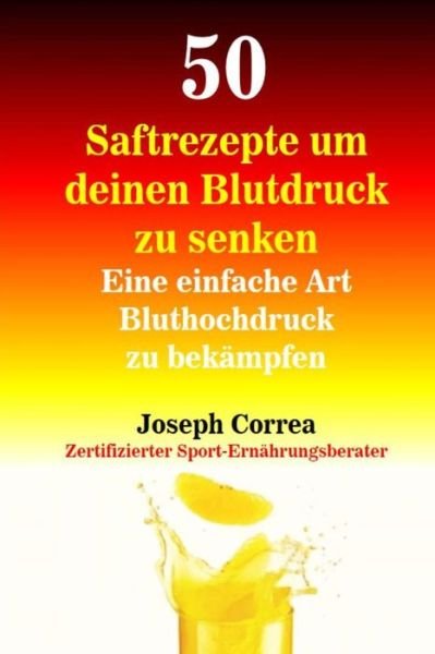 Cover for Correa (Zertifizierter Sport-ernahrungsb · 50 Saftrezepte Um Deinen Blutdruck Zu Senken: Eine Einfache Art Bluthochdruck Zu Bekampfen (Taschenbuch) (2014)