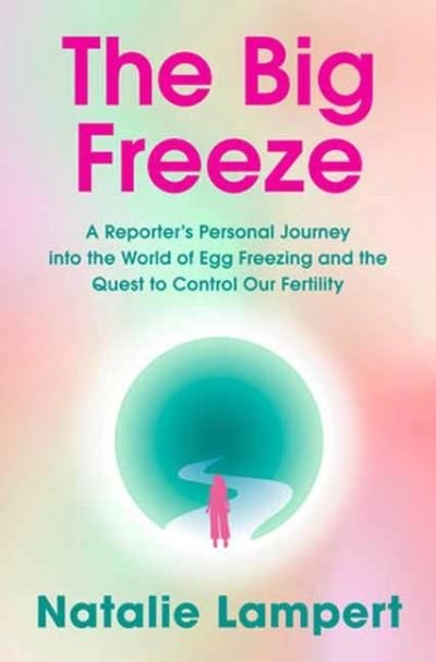 Natalie Lampert · The Big Freeze: A Reporter's Personal Journey into the World of Egg Freezing and the Quest to Control Our Fertility (Hardcover Book) (2024)