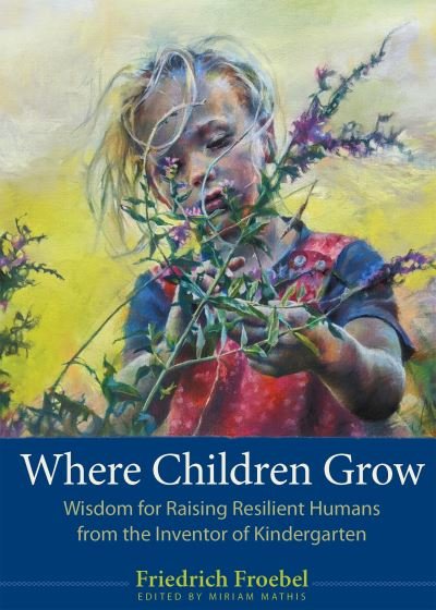 Cover for Friedrich Froebel · Where Children Grow: Wisdom for Raising Resilient Humans from the Inventor of Kindergarten (Taschenbuch) (2024)