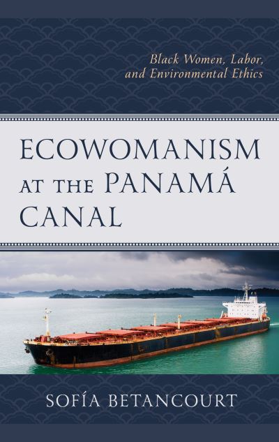 Cover for Sofia Betancourt · Ecowomanism at the Panama Canal: Black Women, Labor, and Environmental Ethics - Environment and Religion in Feminist-Womanist, Queer, and Indigenous Perspectives (Hardcover Book) (2022)