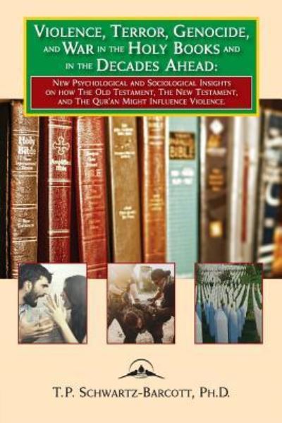 Violence, Terror, Genocide, and War in the Holy Books and in the Decades Ahead: New Psychological and Sociological Insights on How the Old Testament, the New Testament, and the Qur'an Might Influence Violence - Timothy Schwartz-Barcott - Books - Teneo Press - 9781934844380 - September 17, 2018