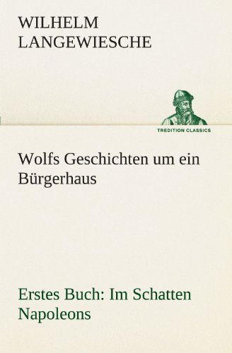 Cover for Wilhelm Langewiesche · Wolfs Geschichten Um Ein Bürgerhaus - Erstes Buch: Im Schatten Napoleons (Tredition Classics) (German Edition) (Paperback Book) [German edition] (2012)