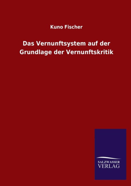 Das Vernunftsystem Auf Der Grundlage Der Vernunftskritik - Kuno Fischer - Bücher - Salzwasser-Verlag GmbH - 9783846026380 - 11. März 2013