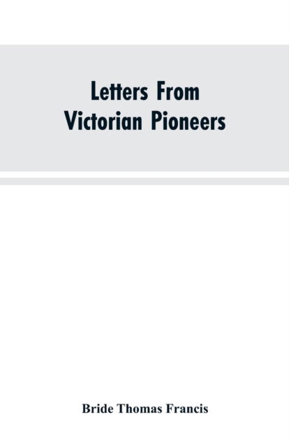 Cover for Bride Thomas Francis · Letters From Victorian Pioneers; Being a Series of Papers on the Early Occupation of the Colony, the Aborigines (Paperback Bog) (2019)