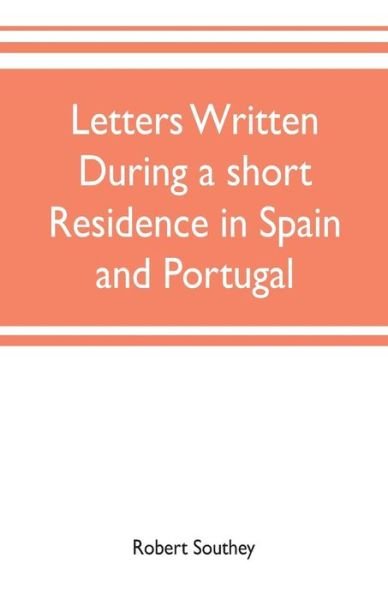 Letters written during a short residence in Spain and Portugal - Robert Southey - Books - Alpha Edition - 9789353702380 - May 20, 2019