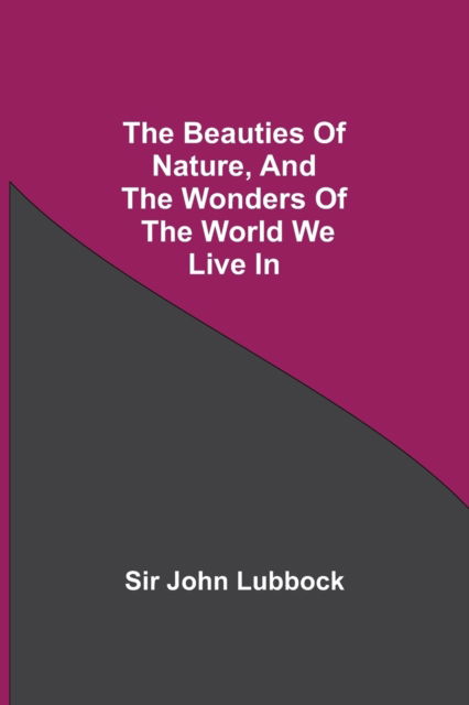 The Beauties of Nature, and the Wonders of the World We Live In - Sir John Lubbock - Książki - Alpha Edition - 9789354750380 - 8 czerwca 2021