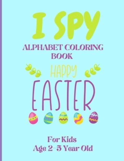 Cover for Kami Copaper · I Spy Alphabet Coloring Book Happy Easter for Kids Age 2-5 Year Old: Easter Activity Book For Preschoolers And Toddlers With Cute Cartoon Pictures To Color And Learn Alphabet (Taschenbuch) (2021)