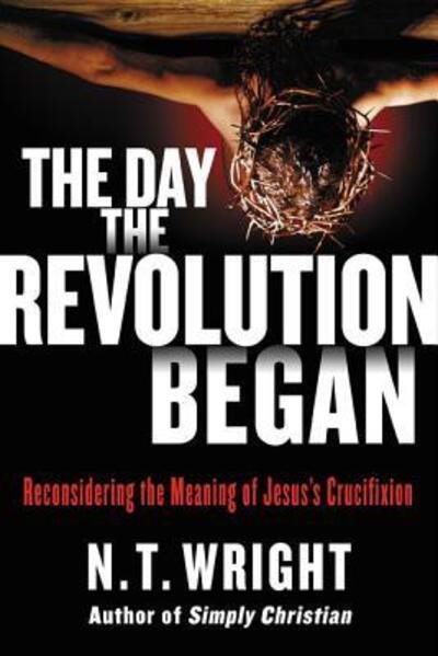 Cover for N. T. Wright · The Day the Revolution Began: Reconsidering the Meaning of Jesus's Crucifixion (Hardcover Book) [First edition. edition] (2016)