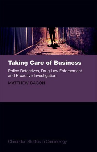 Cover for Bacon, Matthew (Lecturer in Criminology, Lecturer in Criminology, School of Law, University of Sheffield) · Taking Care of Business: Police Detectives, Drug Law Enforcement and Proactive Investigation - Clarendon Studies in Criminology (Hardcover Book) (2016)