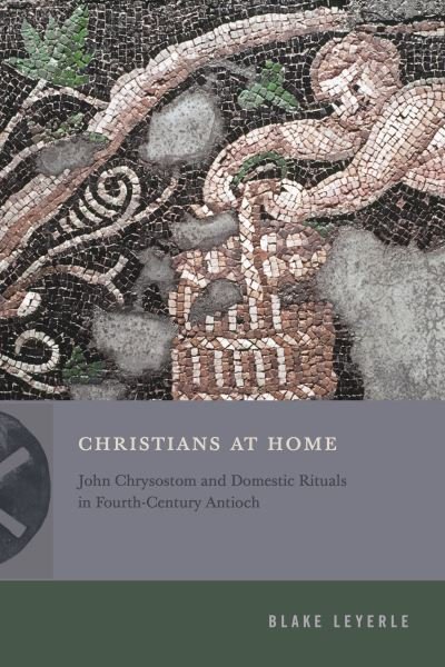 Cover for Leyerle, Blake (University of Notre Dame) · Christians at Home: John Chrysostom and Domestic Rituals in Fourth-Century Antioch - Inventing Christianity (Gebundenes Buch) (2024)