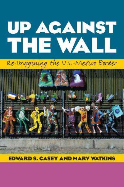 Up Against the Wall: Re-Imagining the U.S.-Mexico Border - Edward S. Casey - Książki - University of Texas Press - 9780292759381 - 1 września 2014