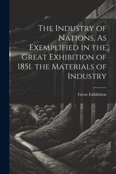 Cover for 1851 Great Exhibition · Industry of Nations, As Exemplified in the Great Exhibition of 1851. the Materials of Industry (Book) (2023)