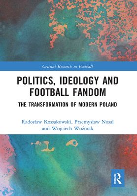 Cover for Radoslaw Kossakowski · Politics, Ideology and Football Fandom: The Transformation of Modern Poland - Critical Research in Football (Paperback Book) (2021)