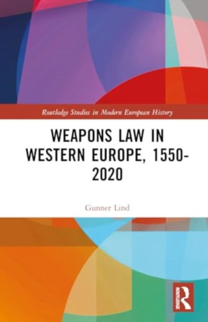 Cover for Gunner Lind · Weapons Law in Western Europe, 1550-2020 - Routledge Studies in Modern European History (Hardcover Book) (2024)