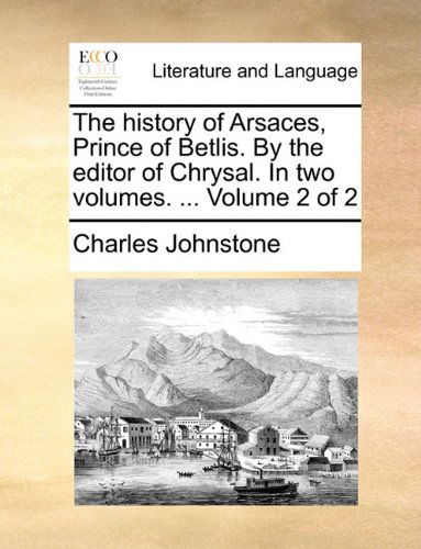 Cover for Charles Johnstone · The History of Arsaces, Prince of Betlis. by the Editor of Chrysal. in Two Volumes. ...  Volume 2 of 2 (Paperback Book) (2010)