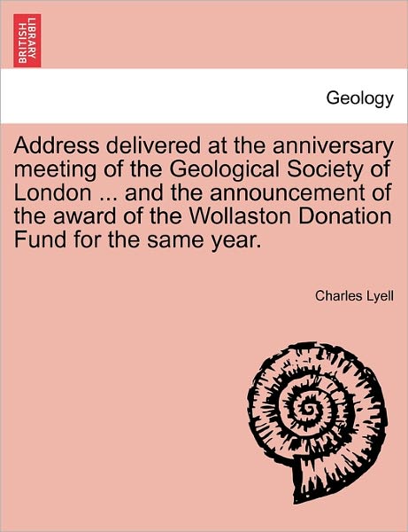 Cover for Charles Lyell · Address Delivered at the Anniversary Meeting of the Geological Society of London ... and the Announcement of the Award of the Wollaston Donation Fund (Paperback Book) (2011)