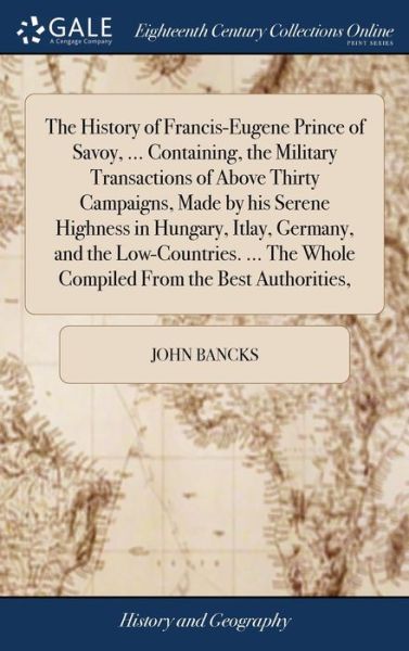 Cover for John Bancks · The History of Francis-Eugene Prince of Savoy, ... Containing, the Military Transactions of Above Thirty Campaigns, Made by His Serene Highness in ... the Whole Compiled from the Best Authorities, (Hardcover Book) (2018)