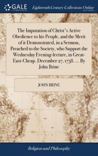 The Imputation of Christ's Active Obedience to His People, and the Merit of It Demonstrated, in a Sermon, Preached to the Society, Who Support the Wednesday Evening-Lecture, in Great-East-Cheap. December 27, 1758. ... by John Brine - John Brine - Books - Gale Ecco, Print Editions - 9781379808381 - April 19, 2018
