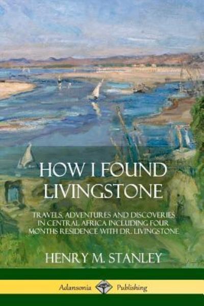 How I Found Livingstone - Henry M. Stanley - Kirjat - lulu.com - 9781387997381 - torstai 2. elokuuta 2018