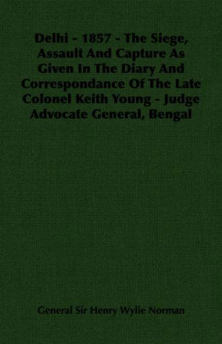 Cover for General Sir Henry Wylie Norman · Delhi - 1857 - the Siege, Assault and Capture As Given in the Diary and Correspondance of the Late Colonel Keith Young - Judge Advocate General, Bengal (Paperback Book) (2006)