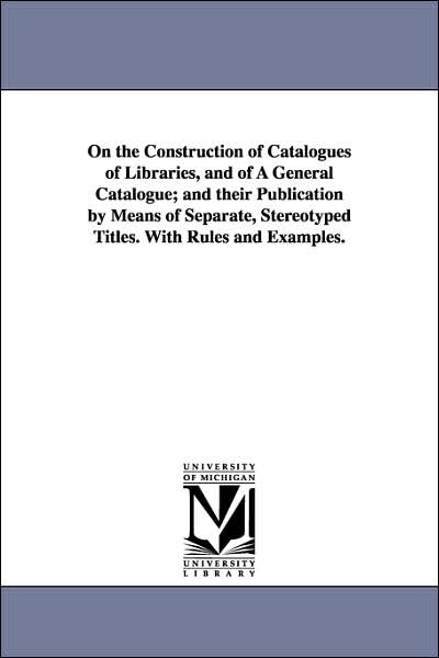 Cover for Michigan Historical Reprint Series · On the Construction of Catalogues of Libraries, and of a General Catalogue; and Their Publication by Means of Separate, Stereotyped Titles. with Rules and Examples. (Paperback Book) (2006)