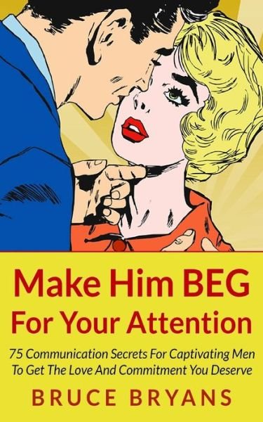 Cover for Bruce Bryans · Make Him BEG For Your Attention: 75 Communication Secrets For Captivating Men To Get The Love And Commitment You Deserve (Paperback Book) (2013)