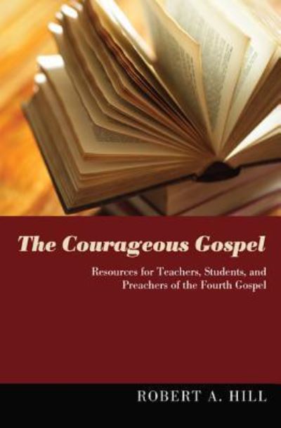 The Courageous Gospel: Resources for Teachers, Students, and Preachers of the Fourth Gospel - Robert Allan Hill - Books - Wipf & Stock Publishers - 9781498260381 - June 4, 2013