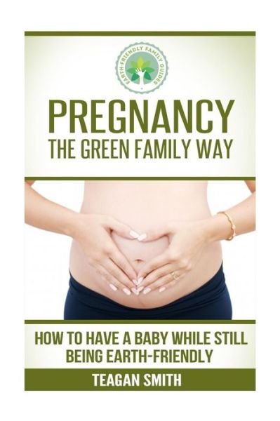 Cover for Teagan Smith · Pregnancy the Green Family Way: How to Have a Baby While Still Being Earth-friendly (Paperback Bog) (2015)