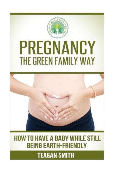 Cover for Teagan Smith · Pregnancy the Green Family Way: How to Have a Baby While Still Being Earth-friendly (Paperback Book) (2015)