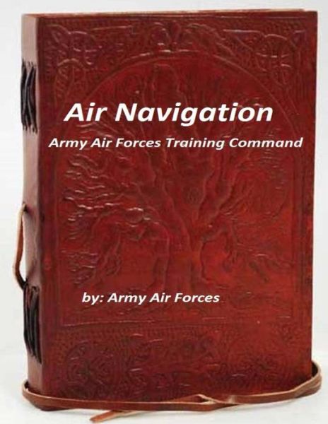 Air Navigation - Army Air Forces - Kirjat - Createspace Independent Publishing Platf - 9781522725381 - lauantai 12. joulukuuta 2015