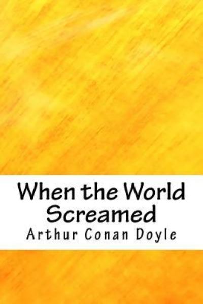 When the World Screamed - Sir Arthur Conan Doyle - Books - Createspace Independent Publishing Platf - 9781718902381 - May 10, 2018