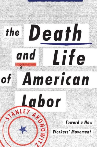 Cover for Stanley Aronowitz · The Death and Life of American Labor: Toward a New Workers' Movement (Hardcover Book) (2014)