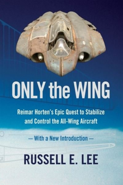 Cover for Lee, Russell E. (Russell E. Lee) · Only the Wing: Reimar Horten's Epic Quest to Stabilize and Control the All-Wing Aircraft - with a New Introduction (Pocketbok) (2020)