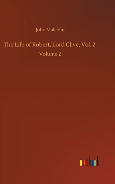 Cover for John Malcolm · The Life of Robert, Lord Clive, Vol. 2: Volume 2 (Hardcover Book) (2020)