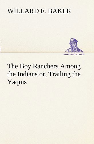 Cover for Willard F. Baker · The Boy Ranchers Among the Indians Or, Trailing the Yaquis (Tredition Classics) (Paperback Book) (2012)