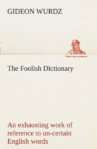 Cover for Gideon Wurdz · The Foolish Dictionary an Exhausting Work of Reference to Un-certain English Words, Their Origin, Meaning, Legitimate and Illegitimate Use, Confused ... Pictures [not Included] (Tredition Classics) (Paperback Book) (2013)