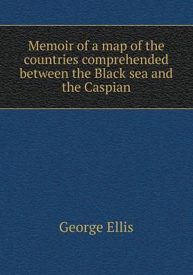 Cover for George Ellis · Memoir of a Map of the Countries Comprehended Between the Black Sea and the Caspian (Paperback Book) (2015)