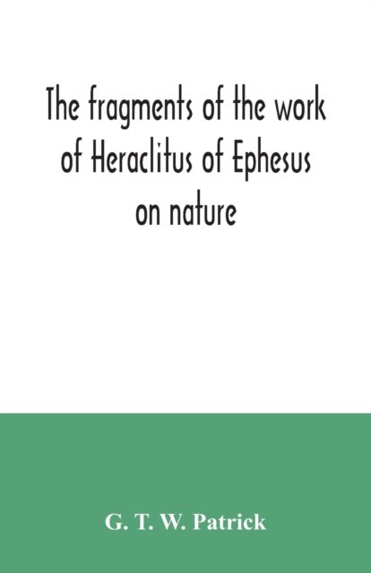 Cover for G T W Patrick · The fragments of the work of Heraclitus of Ephesus on nature; translated from the Greek text of Bywater, with an introduction historical and critical (Pocketbok) (2020)