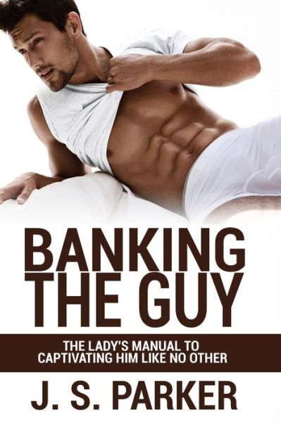 Cover for J S Parker · Dating Advice For Women - Banking the Guy: The Lady's Manual To Captivating Him Like No Other - Dating Playbook For Women (Paperback Book) (2023)