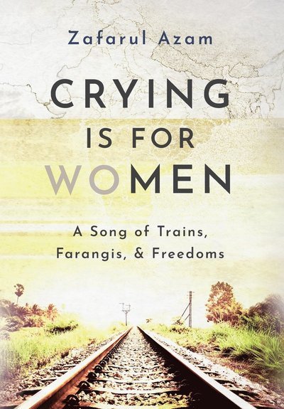 Cover for Zafarul Azam · Crying Is for Women: A Song of Train, Farangis, &amp; Freedoms (Gebundenes Buch) (2022)