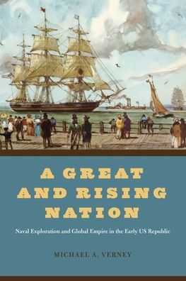 Cover for Michael A. Verney · A Great and Rising Nation: Naval Exploration and Global Empire in the Early US Republic - American Beginnings, 1500-1900 (Hardcover Book) (2022)
