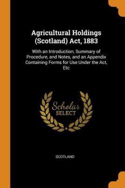 Agricultural Holdings  Act, 1883 With an Introduction, Summary of Procedure, and Notes, and an Appendix Containing Forms for Use Under the Act, Etc - Scotland - Books - Franklin Classics Trade Press - 9780343683382 - October 17, 2018