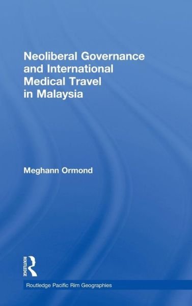 Cover for Ormond, Meghann (Wageningen University, the Netherlands) · Neoliberal Governance and International Medical Travel in Malaysia - Routledge Pacific Rim Geographies (Hardcover Book) (2013)